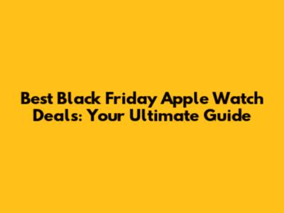 Best Black Friday Apple Watch Deals: Your Ultimate Guide