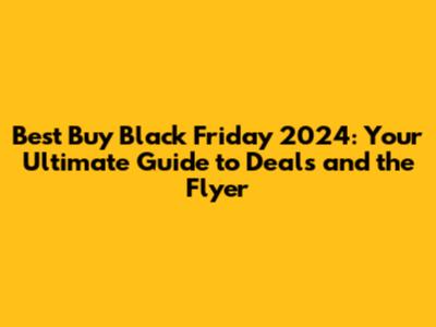 Best Buy Black Friday 2024: Your Ultimate Guide to Deals and the Flyer