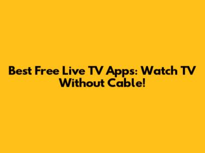 Best Free Live TV Apps: Watch TV Without Cable!