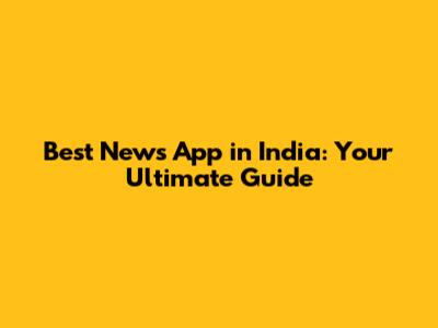Best News App in India: Your Ultimate Guide