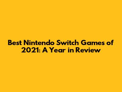 Best Nintendo Switch Games of 2021: A Year in Review