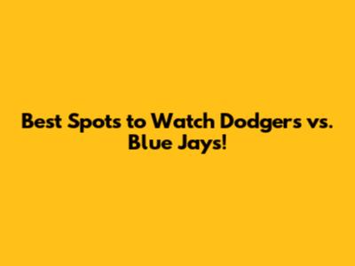 Best Spots to Watch Dodgers vs. Blue Jays!