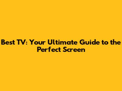 Best TV: Your Ultimate Guide to the Perfect Screen