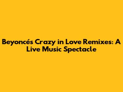 Beyoncé's 'Crazy in Love' Remixes: A Live Music Spectacle