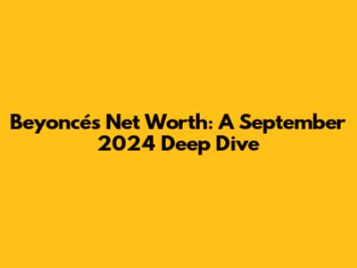 Beyoncé's Net Worth: A September 2024 Deep Dive