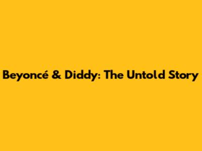Beyoncé & Diddy: The Untold Story