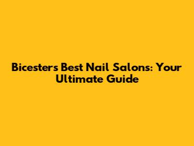 Bicester's Best Nail Salons: Your Ultimate Guide