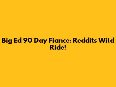Big Ed 90 Day Fiance: Reddit's Wild Ride!