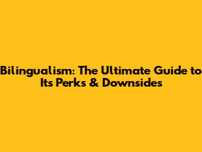Bilingualism: The Ultimate Guide to Its Perks & Downsides