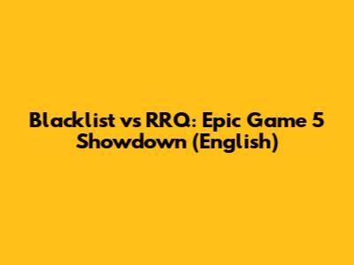 Blacklist vs RRQ: Epic Game 5 Showdown (English)