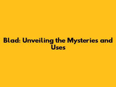 Blad: Unveiling the Mysteries and Uses
