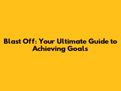 Blast Off: Your Ultimate Guide to Achieving Goals