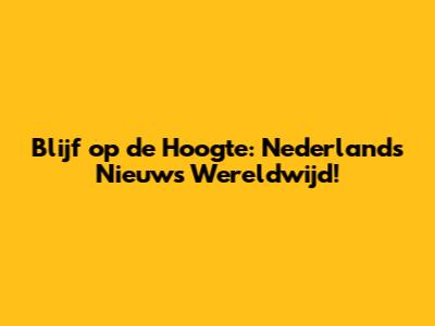Blijf op de Hoogte: Nederlands Nieuws Wereldwijd!