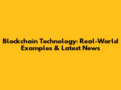 Blockchain Technology: Real-World Examples & Latest News