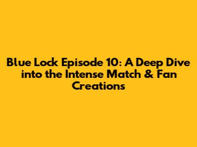 Blue Lock Episode 10: A Deep Dive into the Intense Match & Fan Creations