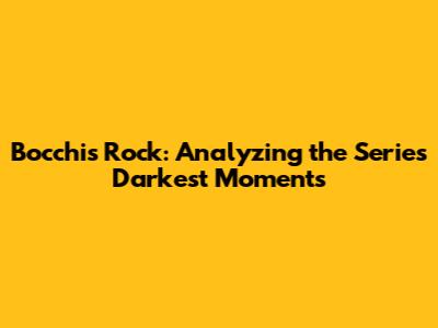 Bocchi's Rock: Analyzing the Series' Darkest Moments