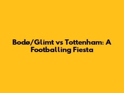 Bodø/Glimt vs Tottenham: A Footballing Fiesta