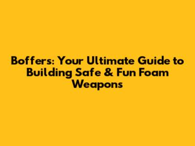 Boffers: Your Ultimate Guide to Building Safe & Fun Foam Weapons