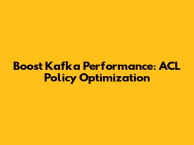 Boost Kafka Performance: ACL Policy Optimization
