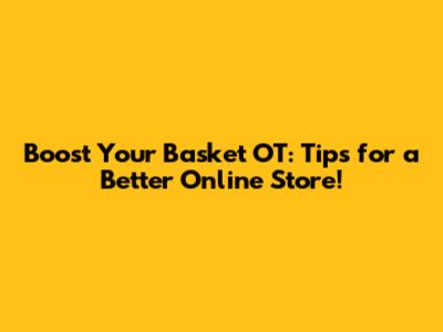 Boost Your Basket OT: Tips for a Better Online Store!