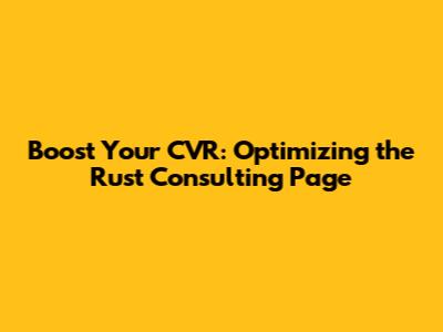 Boost Your CVR: Optimizing the Rust Consulting Page
