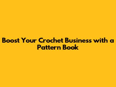 Boost Your Crochet Business with a Pattern Book