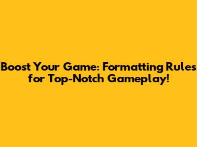 Boost Your Game: Formatting Rules for Top-Notch Gameplay!