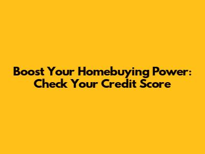 Boost Your Homebuying Power: Check Your Credit Score