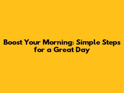 Boost Your Morning: Simple Steps for a Great Day