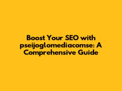 Boost Your SEO with pseijoglomediacomse: A Comprehensive Guide