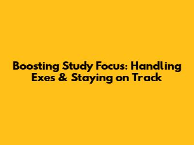 Boosting Study Focus: Handling Exes & Staying on Track