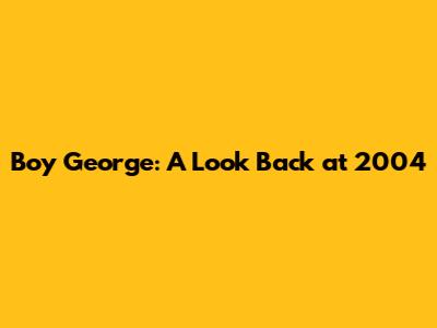 Boy George: A Look Back at 2004