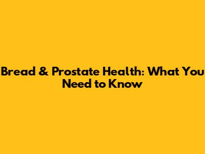 Bread & Prostate Health: What You Need to Know