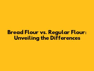 Bread Flour vs. Regular Flour: Unveiling the Differences