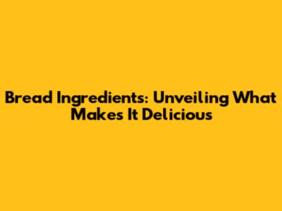 Bread Ingredients: Unveiling What Makes It Delicious