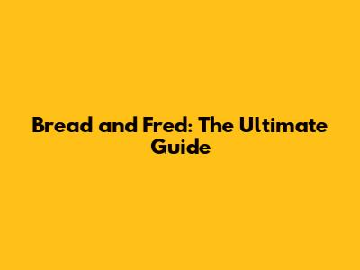 Bread and Fred: The Ultimate Guide