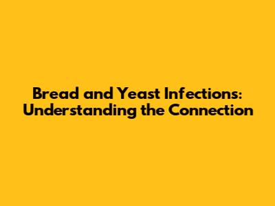 Bread and Yeast Infections: Understanding the Connection