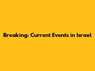 Breaking: Current Events in Israel