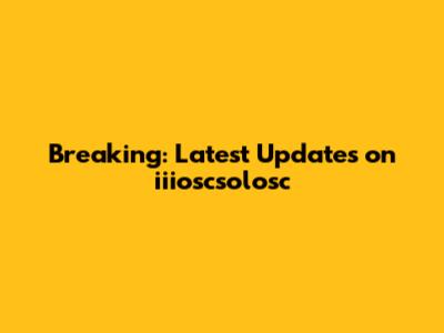 Breaking: Latest Updates on iiioscsolosc