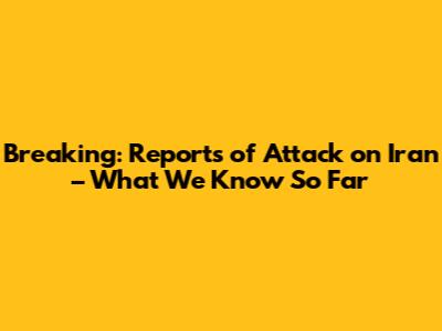 Breaking: Reports of Attack on Iran – What We Know So Far
