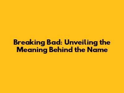 Breaking Bad: Unveiling the Meaning Behind the Name