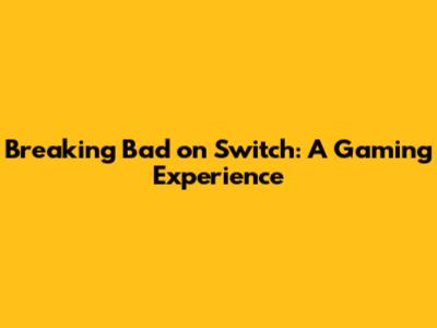 Breaking Bad on Switch: A Gaming Experience