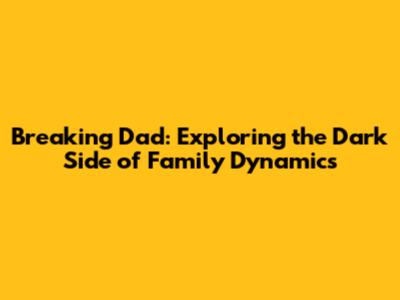 Breaking Dad: Exploring the Dark Side of Family Dynamics