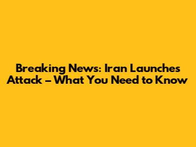 Breaking News: Iran Launches Attack – What You Need to Know