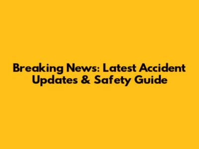 Breaking News: Latest Accident Updates & Safety Guide