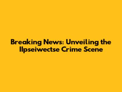 Breaking News: Unveiling the IIpseiwectse Crime Scene