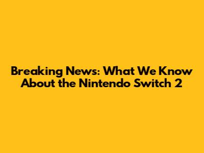 Breaking News: What We Know About the Nintendo Switch 2