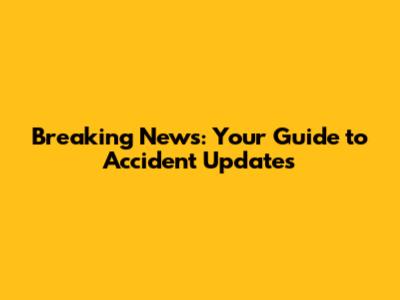 Breaking News: Your Guide to Accident Updates