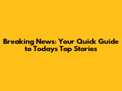 Breaking News: Your Quick Guide to Today's Top Stories