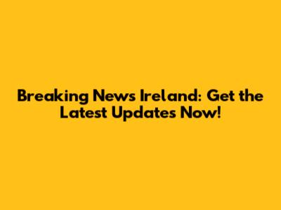 Breaking News Ireland: Get the Latest Updates Now!